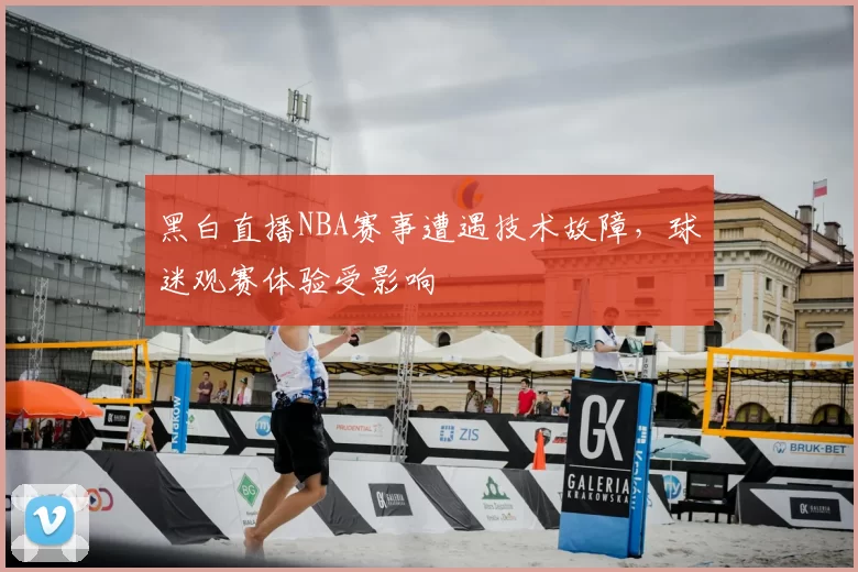 黑白直播NBA赛事遭遇技术故障,球迷观赛体验受影响