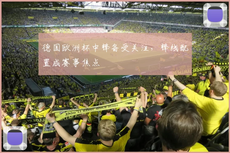 德国欧洲杯中锋备受关注,锋线配置成赛事焦点