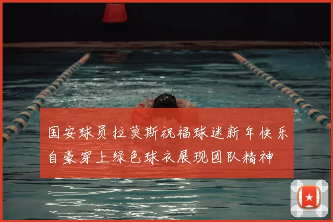 国安球员拉莫斯祝福球迷新年快乐自豪穿上绿色球衣展现团队精神